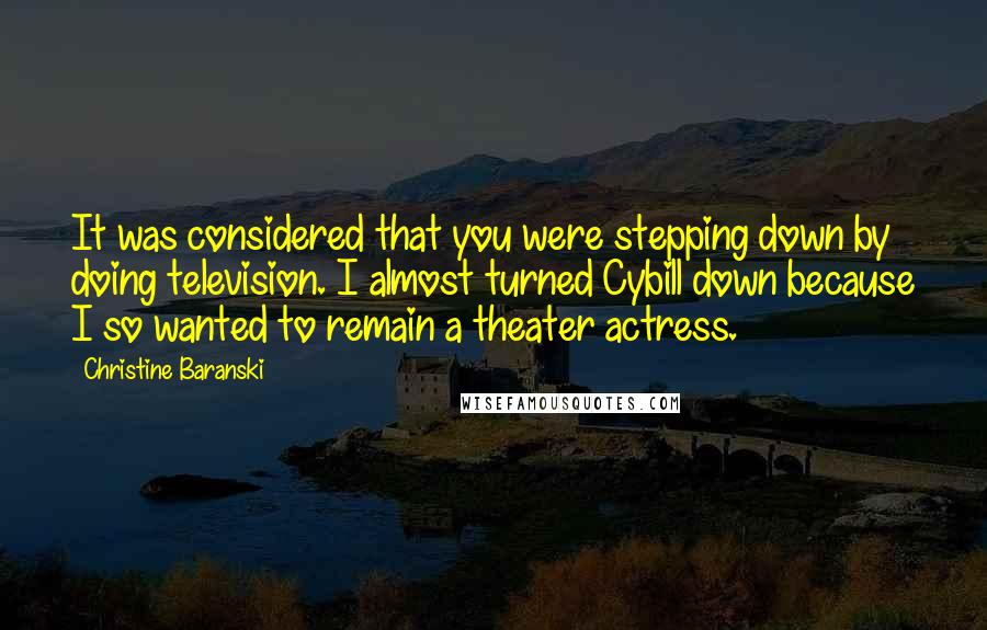 Christine Baranski Quotes: It was considered that you were stepping down by doing television. I almost turned Cybill down because I so wanted to remain a theater actress.