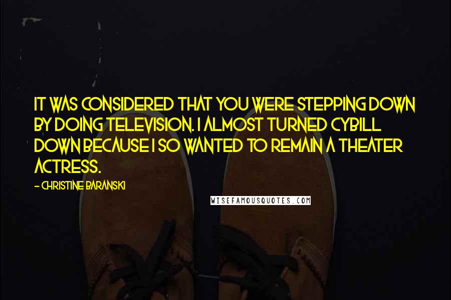 Christine Baranski Quotes: It was considered that you were stepping down by doing television. I almost turned Cybill down because I so wanted to remain a theater actress.