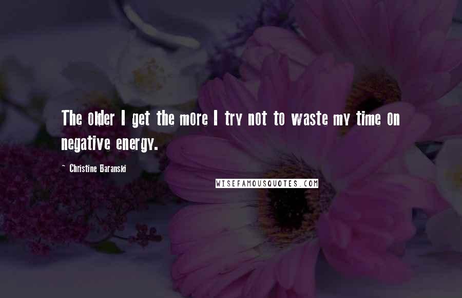 Christine Baranski Quotes: The older I get the more I try not to waste my time on negative energy.