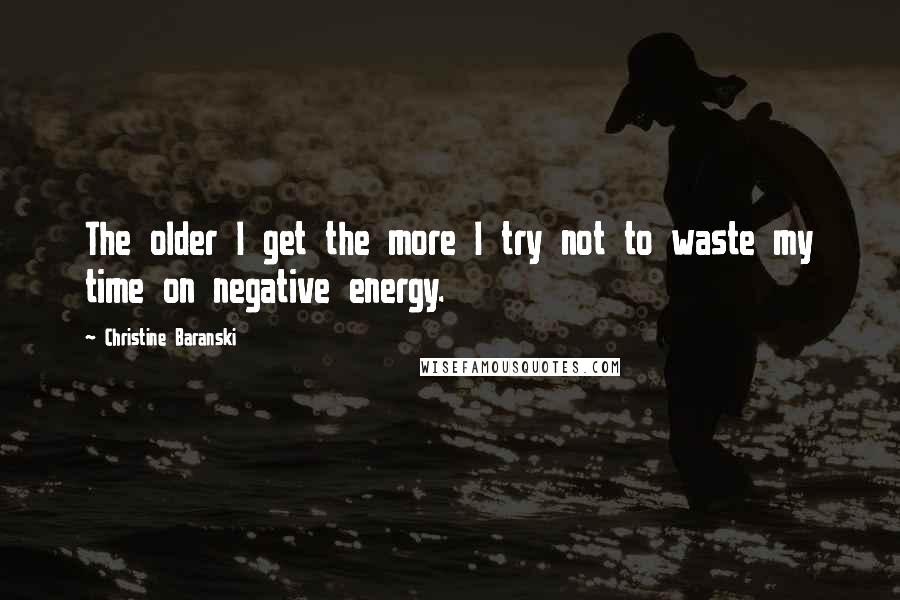 Christine Baranski Quotes: The older I get the more I try not to waste my time on negative energy.