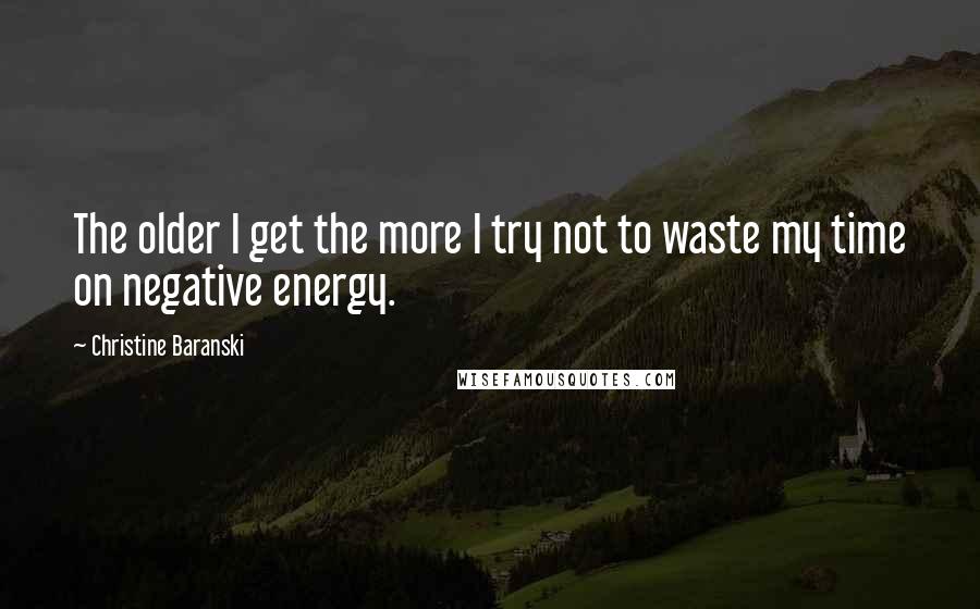 Christine Baranski Quotes: The older I get the more I try not to waste my time on negative energy.