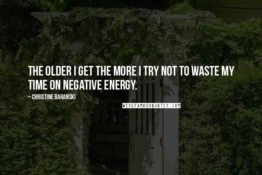 Christine Baranski Quotes: The older I get the more I try not to waste my time on negative energy.