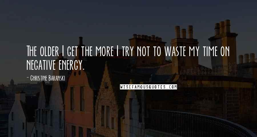 Christine Baranski Quotes: The older I get the more I try not to waste my time on negative energy.