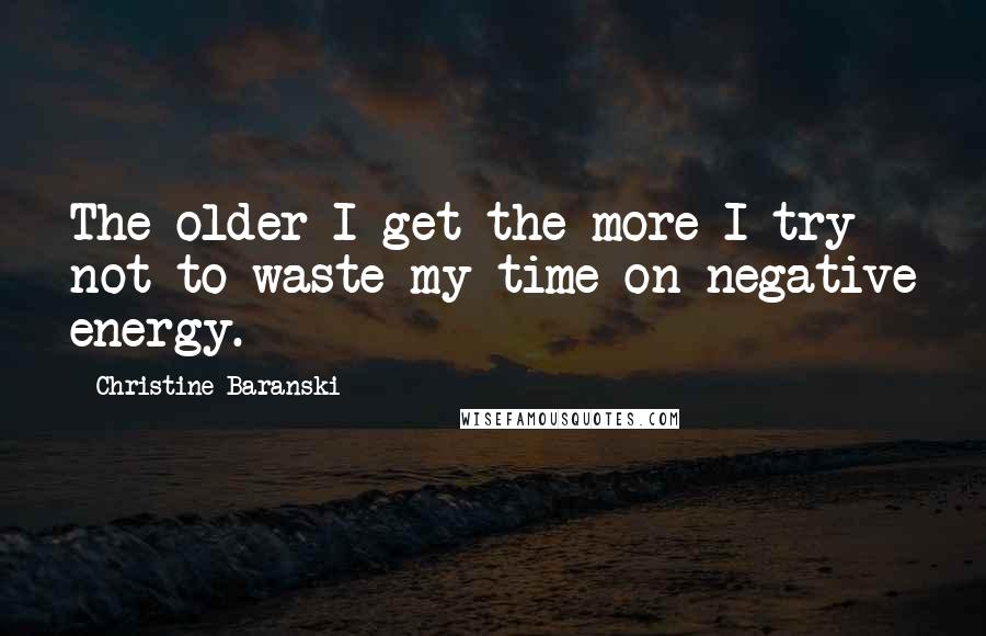 Christine Baranski Quotes: The older I get the more I try not to waste my time on negative energy.