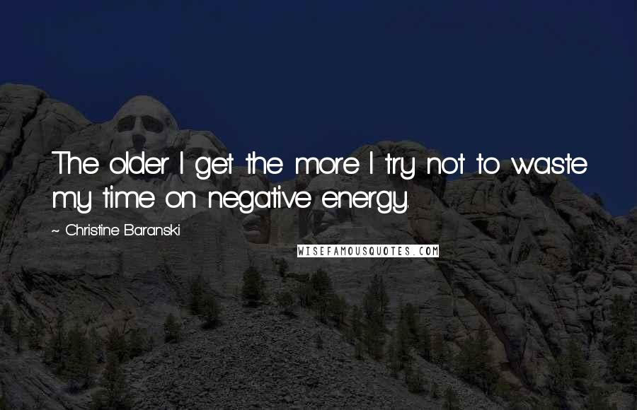 Christine Baranski Quotes: The older I get the more I try not to waste my time on negative energy.