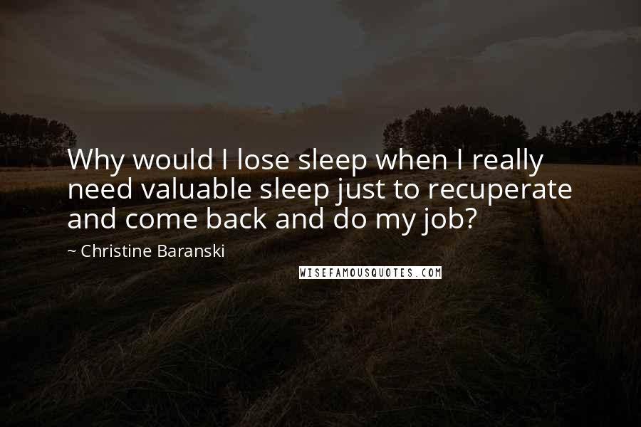 Christine Baranski Quotes: Why would I lose sleep when I really need valuable sleep just to recuperate and come back and do my job?