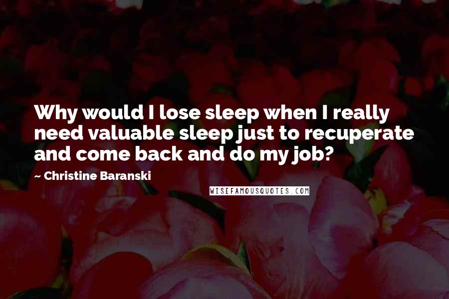 Christine Baranski Quotes: Why would I lose sleep when I really need valuable sleep just to recuperate and come back and do my job?