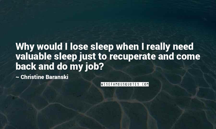 Christine Baranski Quotes: Why would I lose sleep when I really need valuable sleep just to recuperate and come back and do my job?