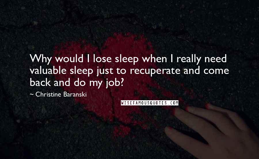 Christine Baranski Quotes: Why would I lose sleep when I really need valuable sleep just to recuperate and come back and do my job?