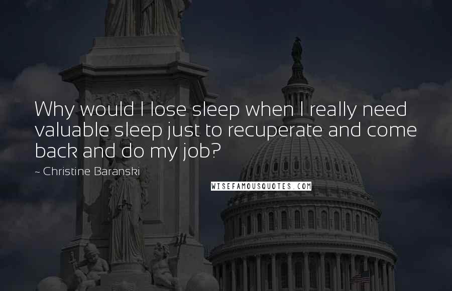 Christine Baranski Quotes: Why would I lose sleep when I really need valuable sleep just to recuperate and come back and do my job?