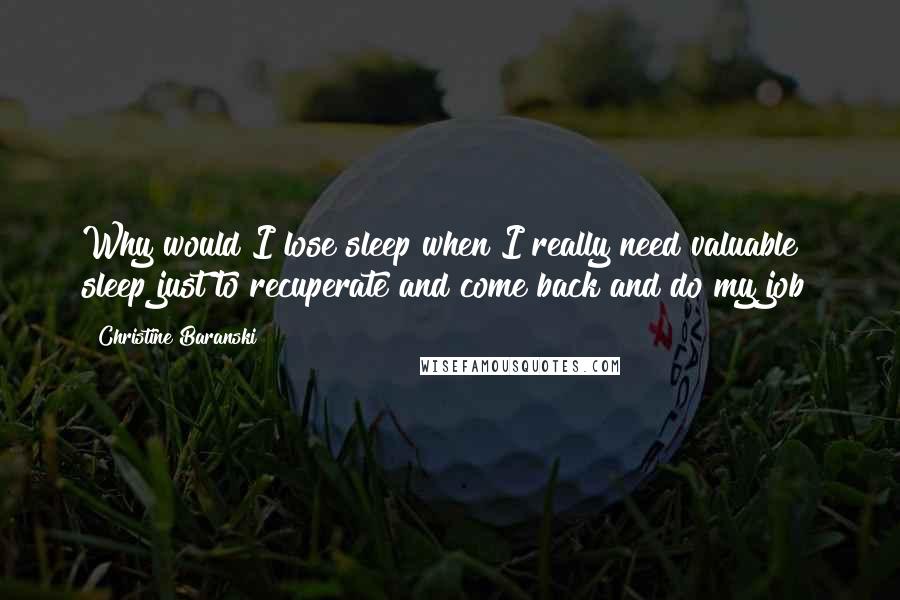 Christine Baranski Quotes: Why would I lose sleep when I really need valuable sleep just to recuperate and come back and do my job?
