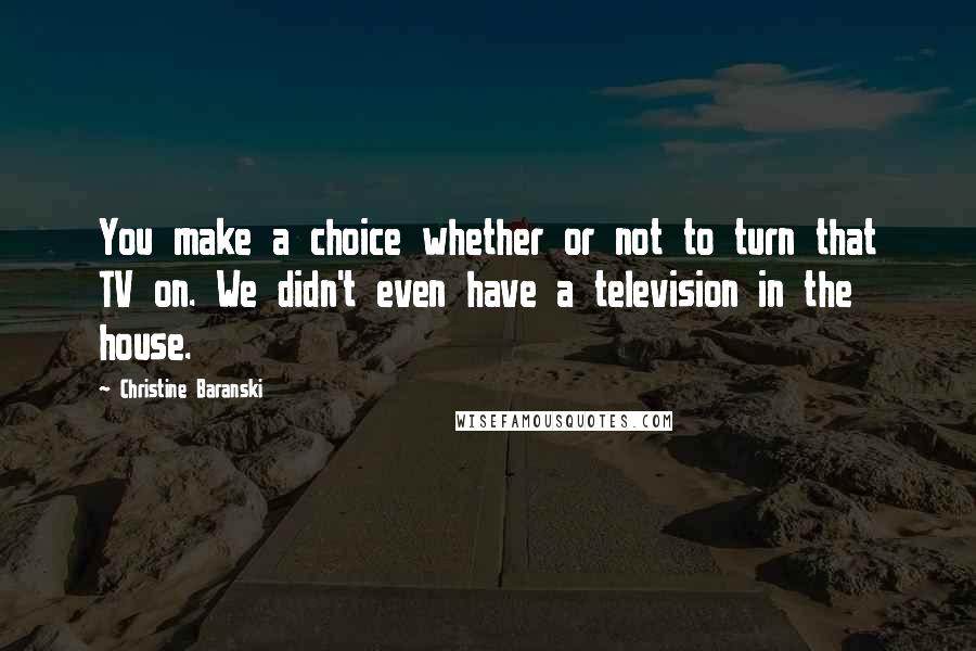 Christine Baranski Quotes: You make a choice whether or not to turn that TV on. We didn't even have a television in the house.