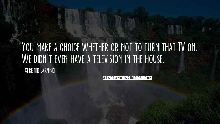 Christine Baranski Quotes: You make a choice whether or not to turn that TV on. We didn't even have a television in the house.