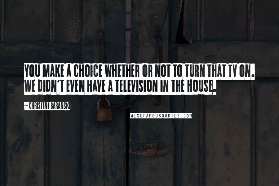 Christine Baranski Quotes: You make a choice whether or not to turn that TV on. We didn't even have a television in the house.