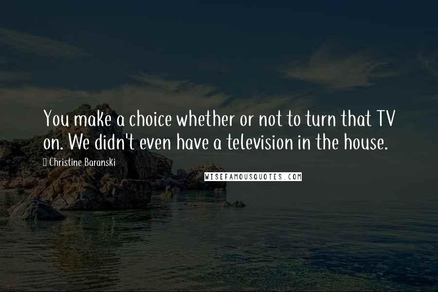 Christine Baranski Quotes: You make a choice whether or not to turn that TV on. We didn't even have a television in the house.