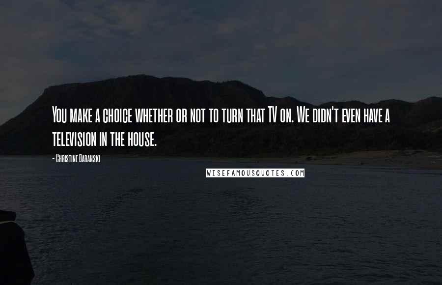 Christine Baranski Quotes: You make a choice whether or not to turn that TV on. We didn't even have a television in the house.