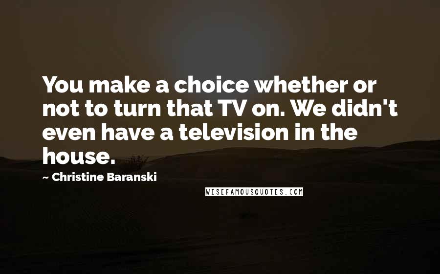 Christine Baranski Quotes: You make a choice whether or not to turn that TV on. We didn't even have a television in the house.
