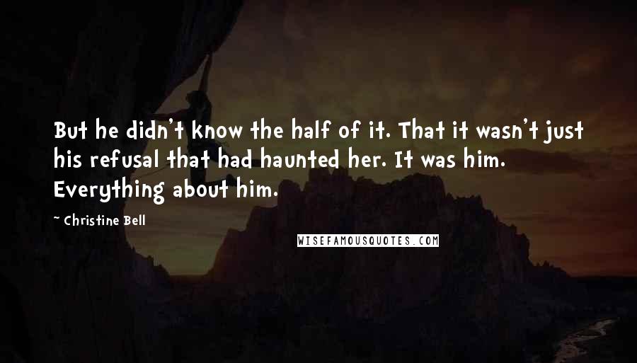 Christine Bell Quotes: But he didn't know the half of it. That it wasn't just his refusal that had haunted her. It was him. Everything about him.