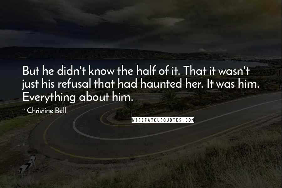 Christine Bell Quotes: But he didn't know the half of it. That it wasn't just his refusal that had haunted her. It was him. Everything about him.