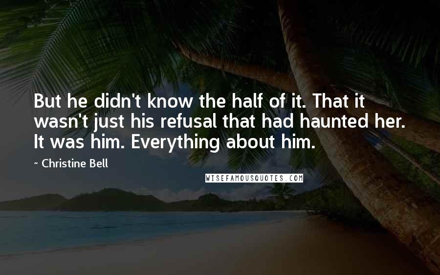 Christine Bell Quotes: But he didn't know the half of it. That it wasn't just his refusal that had haunted her. It was him. Everything about him.