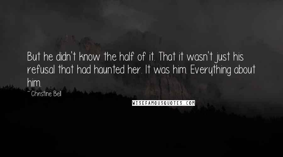 Christine Bell Quotes: But he didn't know the half of it. That it wasn't just his refusal that had haunted her. It was him. Everything about him.