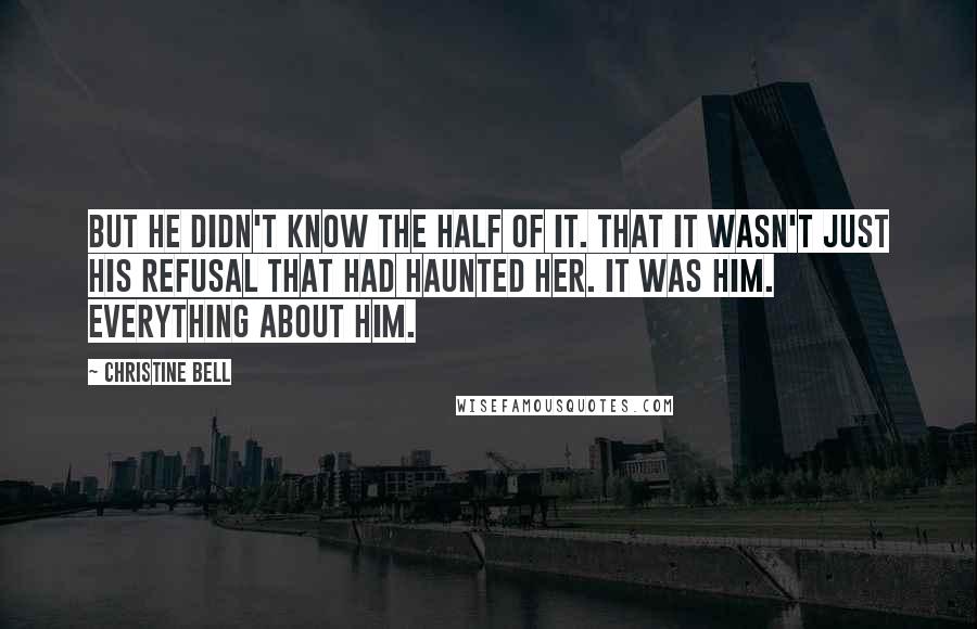 Christine Bell Quotes: But he didn't know the half of it. That it wasn't just his refusal that had haunted her. It was him. Everything about him.