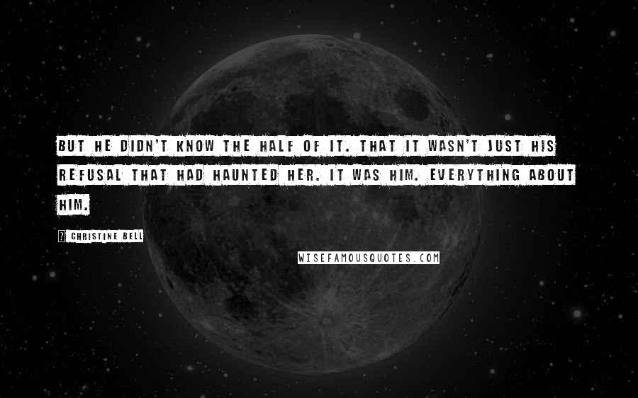 Christine Bell Quotes: But he didn't know the half of it. That it wasn't just his refusal that had haunted her. It was him. Everything about him.