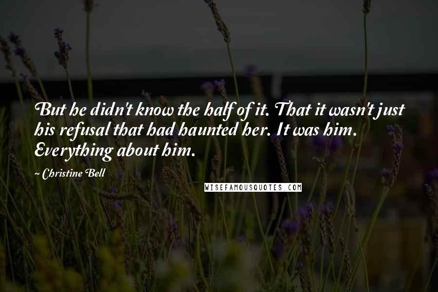 Christine Bell Quotes: But he didn't know the half of it. That it wasn't just his refusal that had haunted her. It was him. Everything about him.