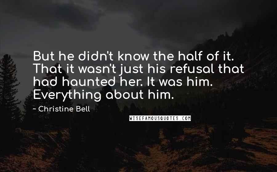 Christine Bell Quotes: But he didn't know the half of it. That it wasn't just his refusal that had haunted her. It was him. Everything about him.