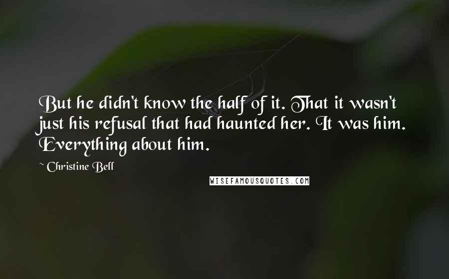 Christine Bell Quotes: But he didn't know the half of it. That it wasn't just his refusal that had haunted her. It was him. Everything about him.