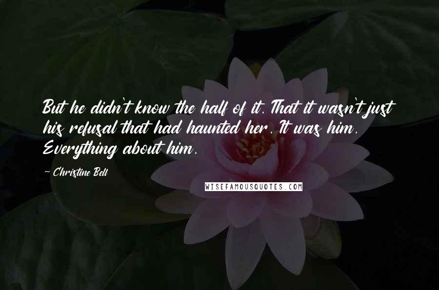 Christine Bell Quotes: But he didn't know the half of it. That it wasn't just his refusal that had haunted her. It was him. Everything about him.