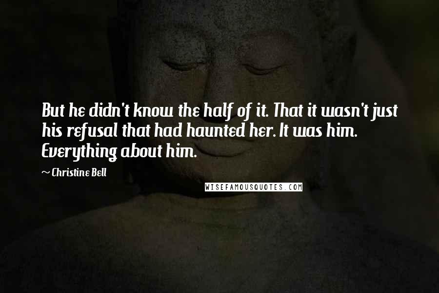 Christine Bell Quotes: But he didn't know the half of it. That it wasn't just his refusal that had haunted her. It was him. Everything about him.