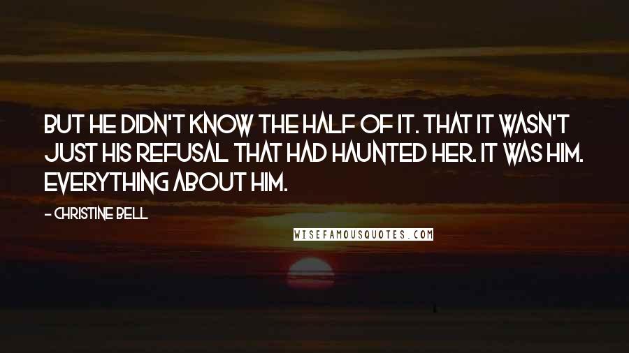 Christine Bell Quotes: But he didn't know the half of it. That it wasn't just his refusal that had haunted her. It was him. Everything about him.