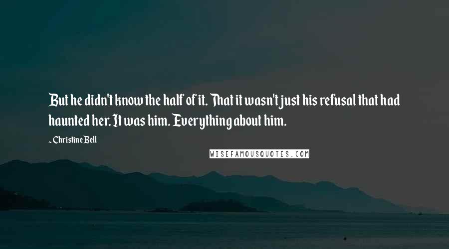 Christine Bell Quotes: But he didn't know the half of it. That it wasn't just his refusal that had haunted her. It was him. Everything about him.