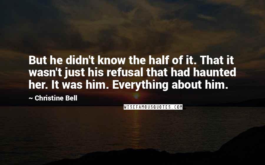 Christine Bell Quotes: But he didn't know the half of it. That it wasn't just his refusal that had haunted her. It was him. Everything about him.