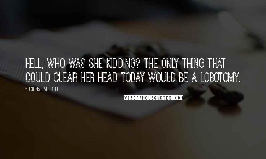 Christine Bell Quotes: Hell, who was she kidding? The only thing that could clear her head today would be a lobotomy.