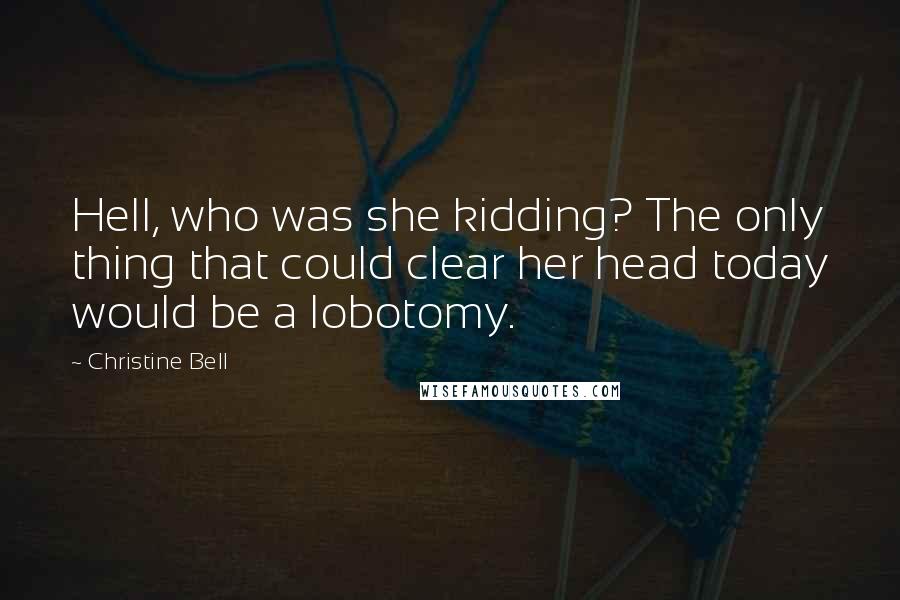 Christine Bell Quotes: Hell, who was she kidding? The only thing that could clear her head today would be a lobotomy.