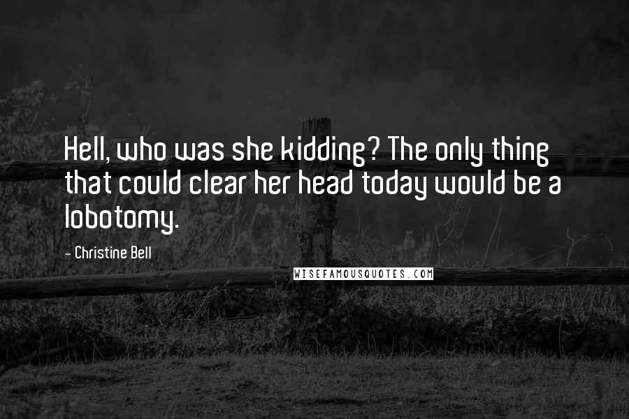 Christine Bell Quotes: Hell, who was she kidding? The only thing that could clear her head today would be a lobotomy.
