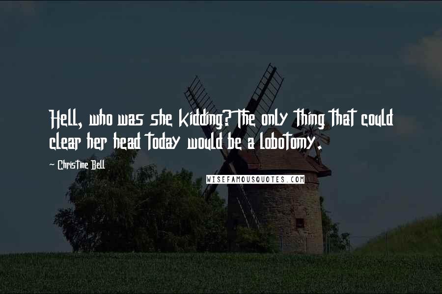Christine Bell Quotes: Hell, who was she kidding? The only thing that could clear her head today would be a lobotomy.