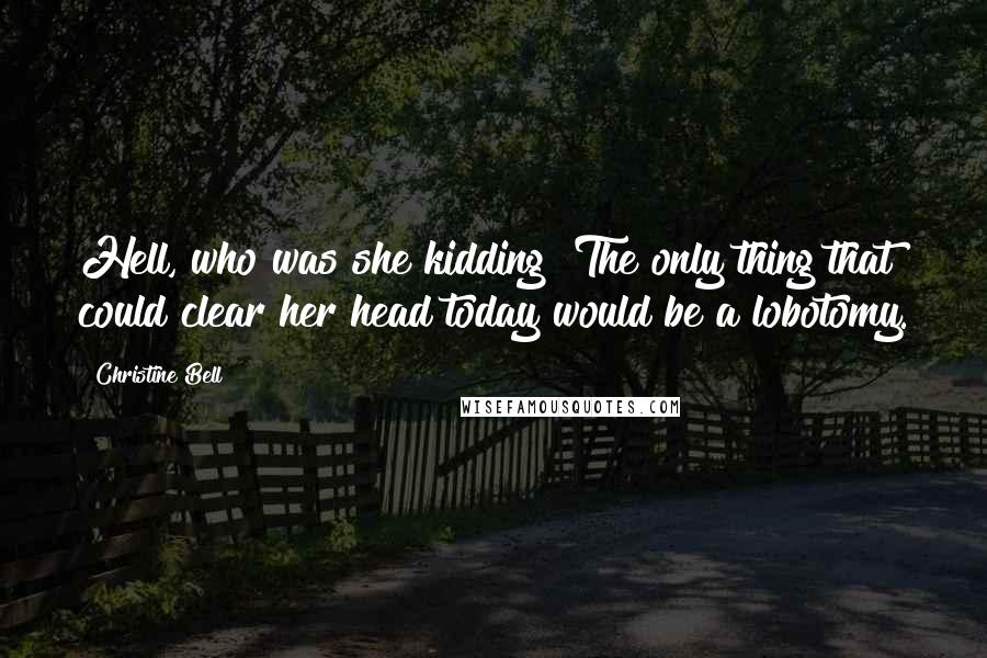 Christine Bell Quotes: Hell, who was she kidding? The only thing that could clear her head today would be a lobotomy.