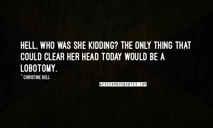 Christine Bell Quotes: Hell, who was she kidding? The only thing that could clear her head today would be a lobotomy.