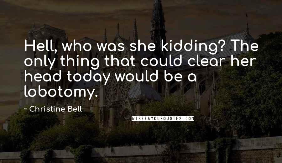 Christine Bell Quotes: Hell, who was she kidding? The only thing that could clear her head today would be a lobotomy.