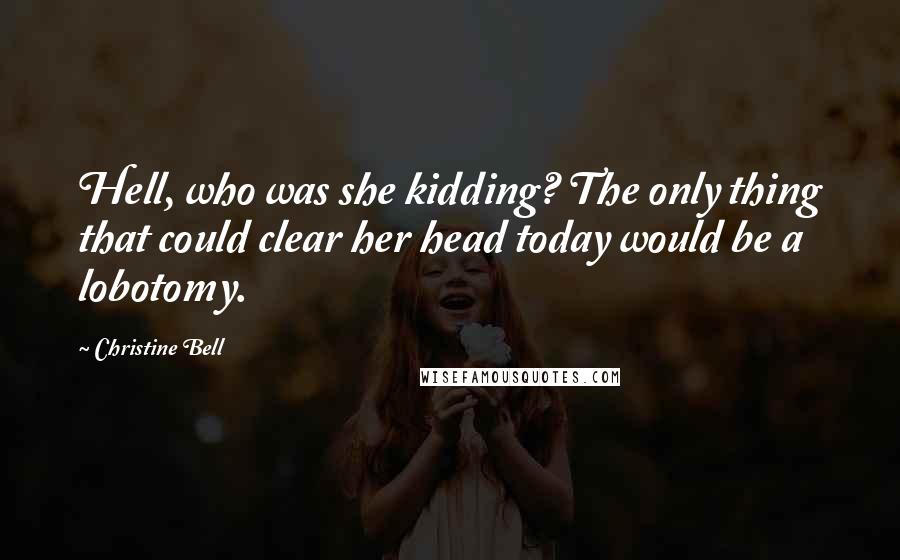 Christine Bell Quotes: Hell, who was she kidding? The only thing that could clear her head today would be a lobotomy.