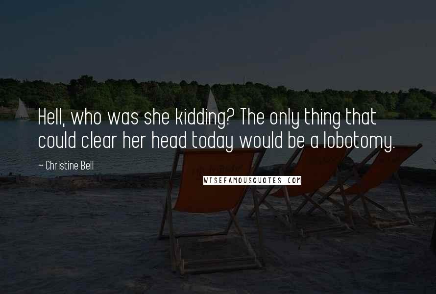 Christine Bell Quotes: Hell, who was she kidding? The only thing that could clear her head today would be a lobotomy.