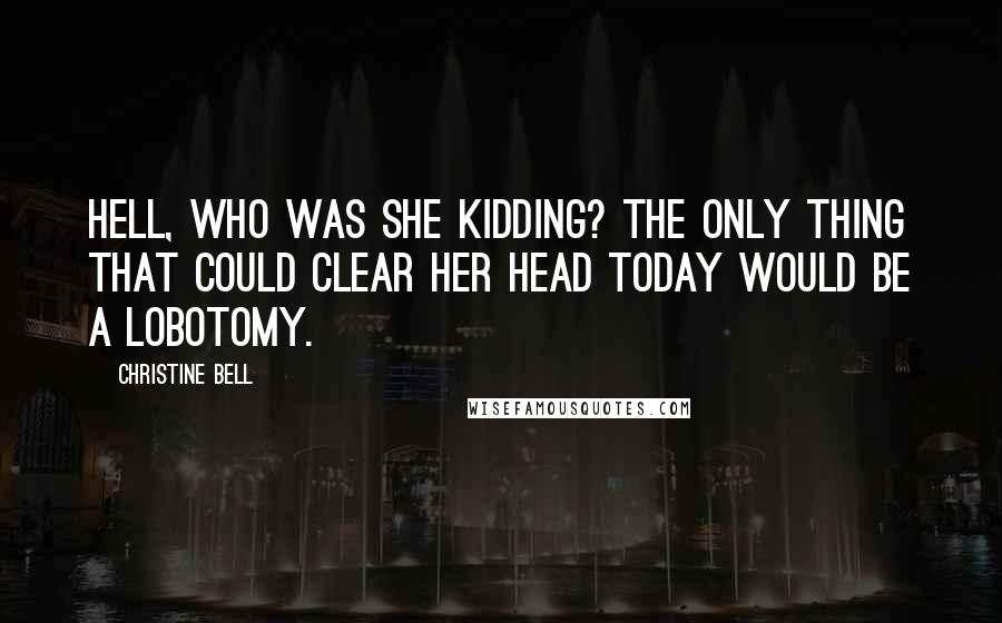 Christine Bell Quotes: Hell, who was she kidding? The only thing that could clear her head today would be a lobotomy.