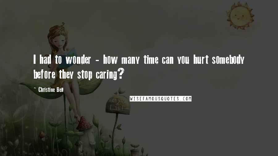 Christine Bell Quotes: I had to wonder - how many time can you hurt somebody before they stop caring?