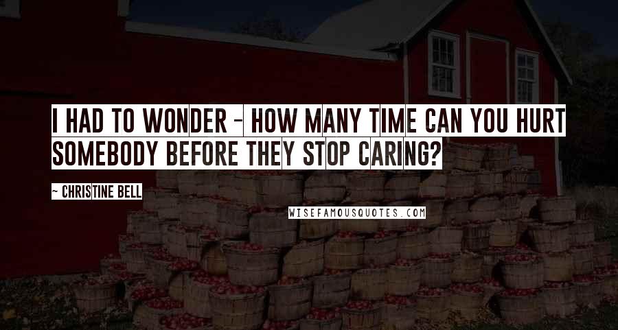 Christine Bell Quotes: I had to wonder - how many time can you hurt somebody before they stop caring?