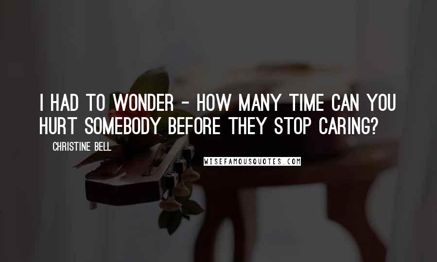 Christine Bell Quotes: I had to wonder - how many time can you hurt somebody before they stop caring?