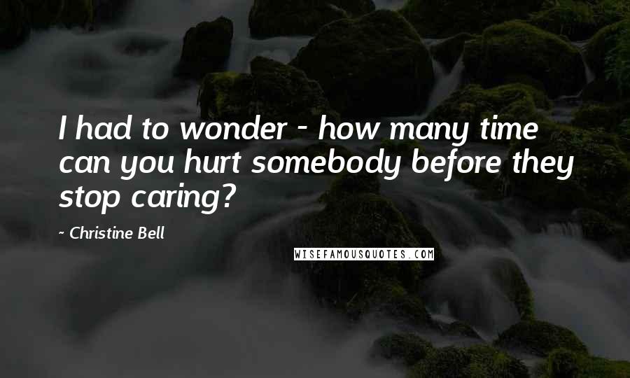 Christine Bell Quotes: I had to wonder - how many time can you hurt somebody before they stop caring?