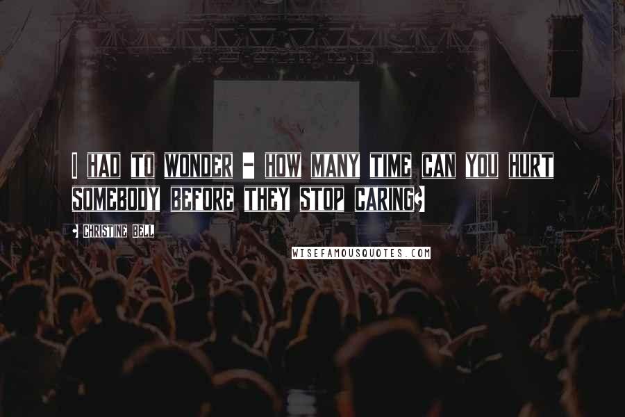 Christine Bell Quotes: I had to wonder - how many time can you hurt somebody before they stop caring?